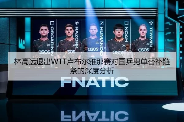 林高远退出WTT卢布尔雅那赛对国乒男单替补链条的深度分析